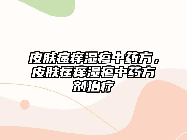 皮膚瘙癢濕疹中藥方，皮膚瘙癢濕疹中藥方劑治療