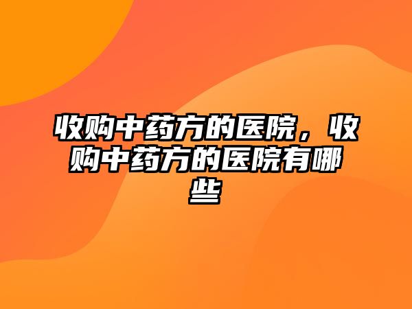 收購中藥方的醫(yī)院，收購中藥方的醫(yī)院有哪些