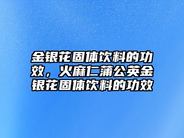 金銀花固體飲料的功效，火麻仁蒲公英金銀花固體飲料的功效