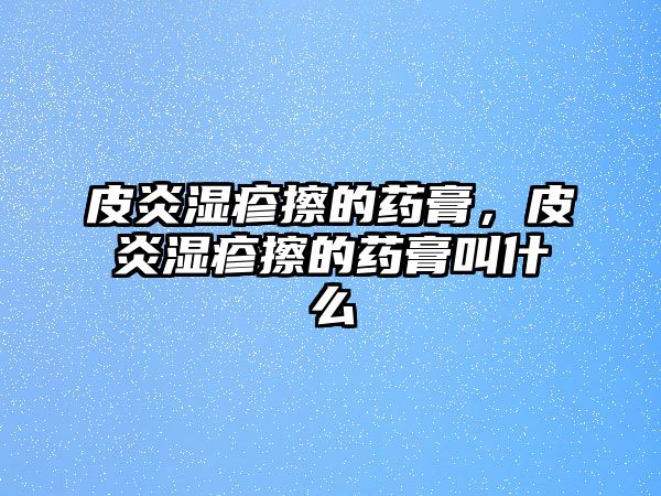 皮炎濕疹擦的藥膏，皮炎濕疹擦的藥膏叫什么